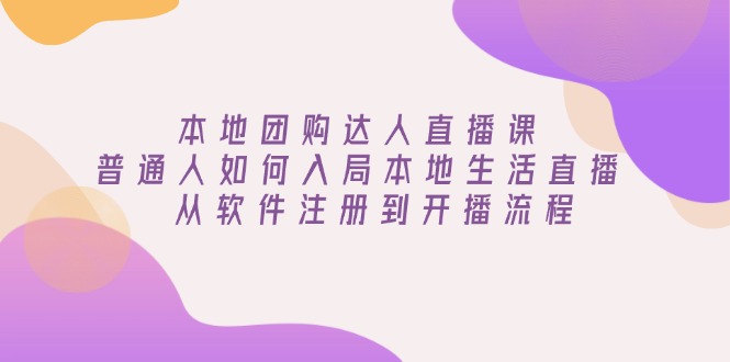 本地团购达人直播课：普通人如何入局本地生活直播, 从软件注册到开播流程-创领云聚