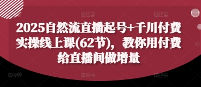 2025自然流直播起号+千川付费实操线上课(62节)，教你用付费给直播间做增量-创领云聚