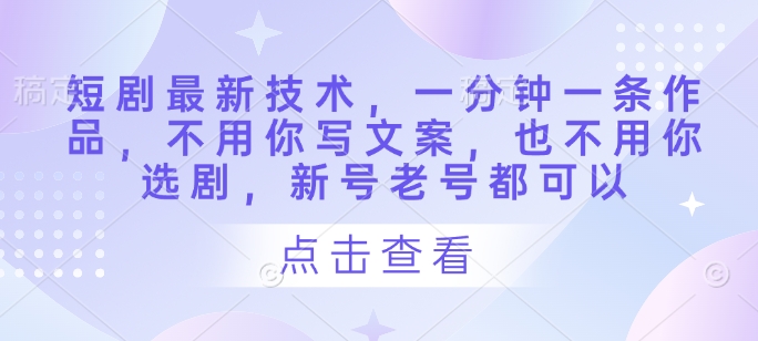 短剧最新技术，一分钟一条作品，不用你写文案，也不用你选剧，新号老号都可以-创领云聚