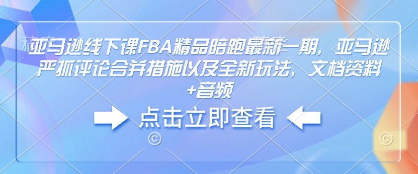 亚马逊线下课FBA精品陪跑最新一期，亚马逊严抓评论合并措施以及全新玩法，文档资料+音频-创领云聚