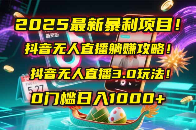 2025最新暴利项目！抖音无人直播躺赚攻略！抖音无人直播3.0玩法！0门槛…-创领云聚