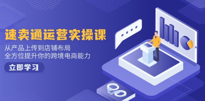 速卖通运营实操课，从产品上传到店铺布局，全方位提升你的跨境电商能力-创领云聚