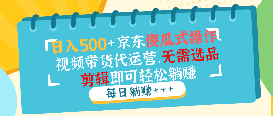 日入500+京东傻瓜式操作，视频带货代运营，无需选品剪辑即可轻松躺赚-创领云聚