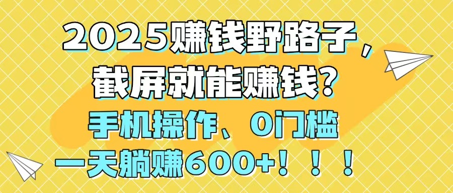 2025赚钱野路子，截屏就能赚钱？手机操作0门槛，一天躺赚600+！！！-创领云聚