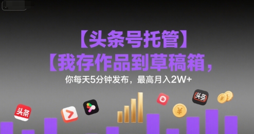 【头条号托管 】我存作品到草稿箱，你每天5分钟发布，最高月入2W+【揭秘】-创领云聚