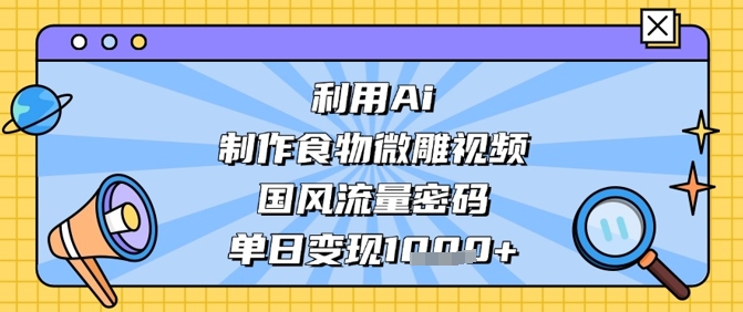 利用Ai制作食物微雕视频，国风流量密码，单日变现数张-创领云聚