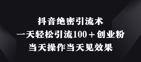 抖音绝密引流术，一天轻松引流100+创业粉，当天操作当天见效果-创领云聚