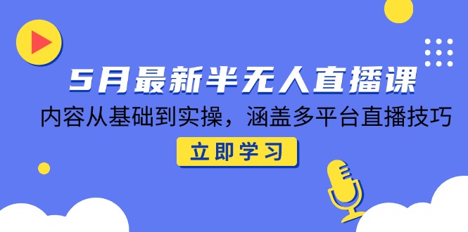 5月最新半无人直播课，内容从基础到实操，涵盖多平台直播技巧-创领云聚
