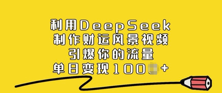 利用DeepSeek制作财运风景视频，引爆你的流量，单日变现多张-创领云聚