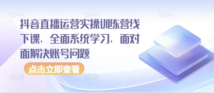 抖音直播运营实操训练营线下课，全面系统学习，面对面解决账号问题-创领云聚