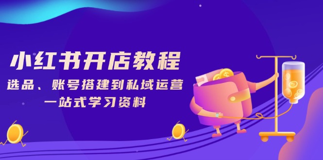 小红书开店教程，选品、账号搭建到私域运营，一站式学习资料-创领云聚