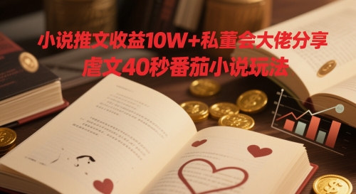 小说推文收益10W+私董会大佬分享，虐文40秒番茄小说玩法-创领云聚