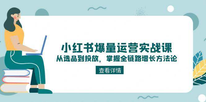 小红书爆量运营实战课：从选品到投放，掌握全链路增长方法论-创领云聚
