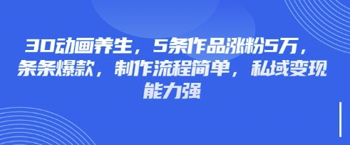 3D动画养生，5条作品涨粉5万，条条爆款，制作流程简单，私域变现能力强-创领云聚