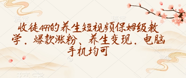 收徒499的养生短视频保姆级教学，爆款涨粉、养生变现，电脑手机均可-创领云聚