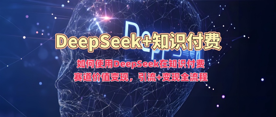 如何使用DeepSeek在知识付费赛道价值变现，引流+变现全流程-创领云聚