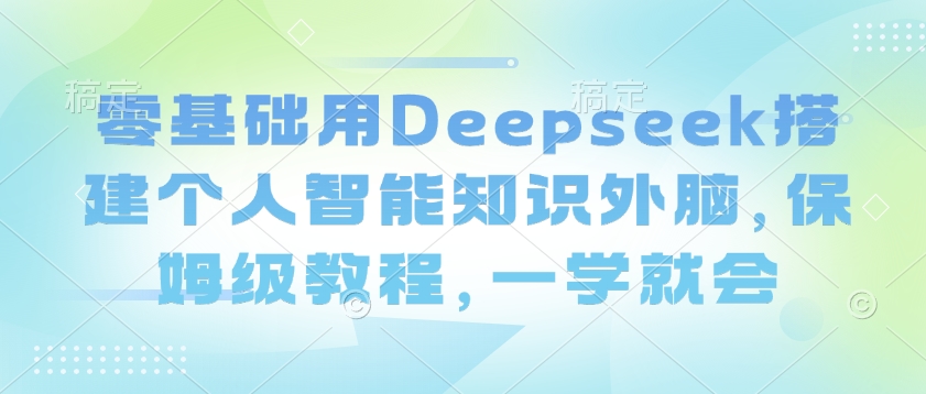 零基础用Deepseek搭建个人智能知识外脑，保姆级教程，一学就会-创领云聚