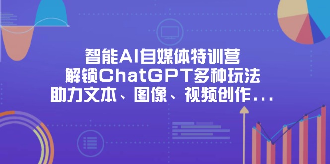 智能AI自媒体特训营，解锁ChatGPT多种玩法，助力文本、图像、视频创作…-创领云聚