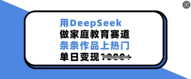 用DeepSeek做家庭教育赛道，条条作品上热门，单日变现多张-创领云聚