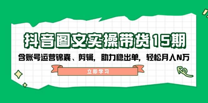 抖音图文带货实操第15期：账号运营锦囊、剪辑，助力稳出单，轻松月入N万-创领云聚