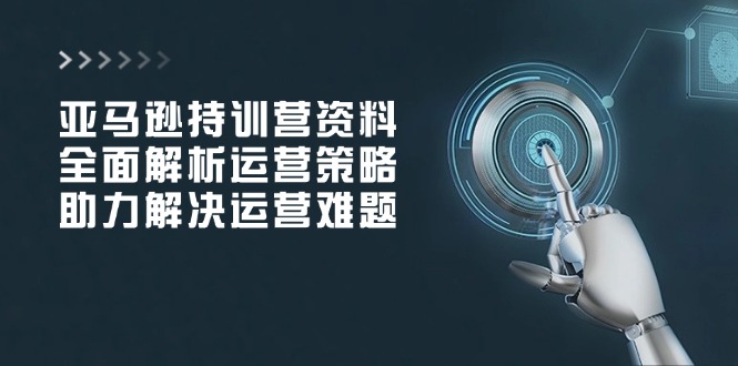 亚马逊持训营资料，全面解析运营策略，助力解决运营难题-创领云聚