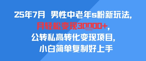 25年7月男性中老年s粉新玩法，月轻松变现3W+，公转私高转化变现项目，小白简单复制好上手-创领云聚