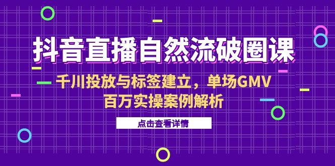 抖音直播自然流破圈课-6月，千川投放与标签建立，单场GMV百万实操案例解析-创领云聚