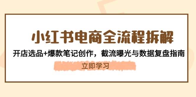 小红书电商全流程拆解：开店选品+爆款笔记创作，截流曝光与数据复盘指南-创领云聚