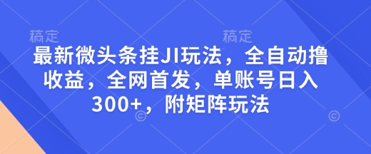 最新微头条挂JI玩法，全自动撸收益，全网首发，单账号日入300+，附矩阵玩法【揭秘】-创领云聚