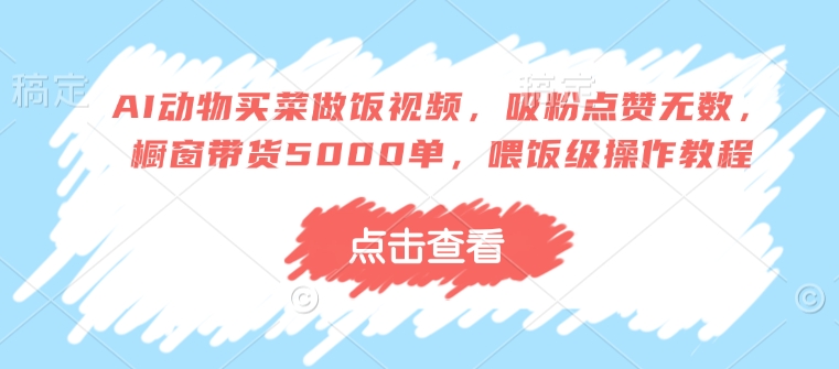 AI动物买菜做饭视频，吸粉点赞无数，橱窗带货5000单，喂饭级操作教程-创领云聚