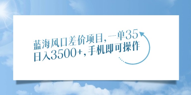 蓝海风口差价项目，一单35，日入3500+，手机即可操作-创领云聚