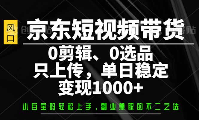 京东短视频带货，0剪辑，0选品，只需上传素材，单日稳定变现1000+-创领云聚