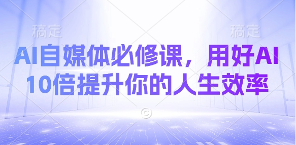 AI自媒体必修课，用好AI 10倍提升你的人生效率-创领云聚