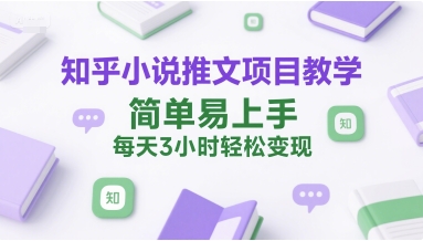 知乎小说推文项目教学，简单易上手，每天3小时轻松变现-创领云聚