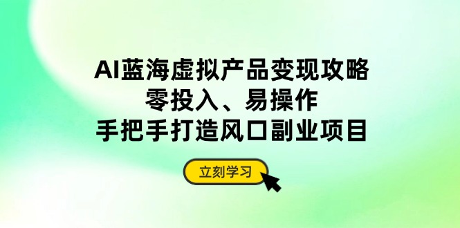 AI蓝海虚拟产品变现攻略，零投入、易操作，手把手打造风口副业项目-创领云聚