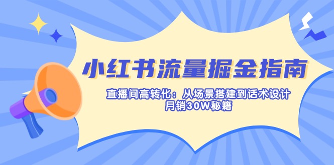 小红书流量掘金指南：直播间高转化：从场景搭建到话术设计，月销30W秘籍-创领云聚