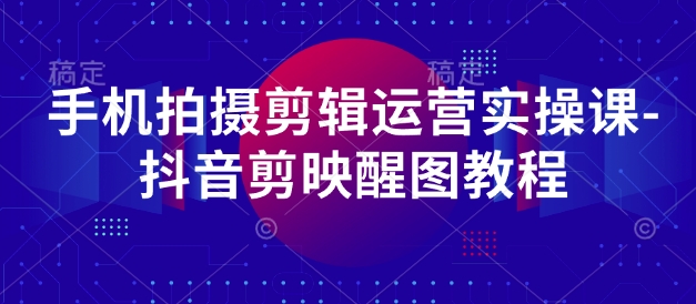 手机拍摄剪辑运营实操课-抖音剪映醒图教程-创领云聚