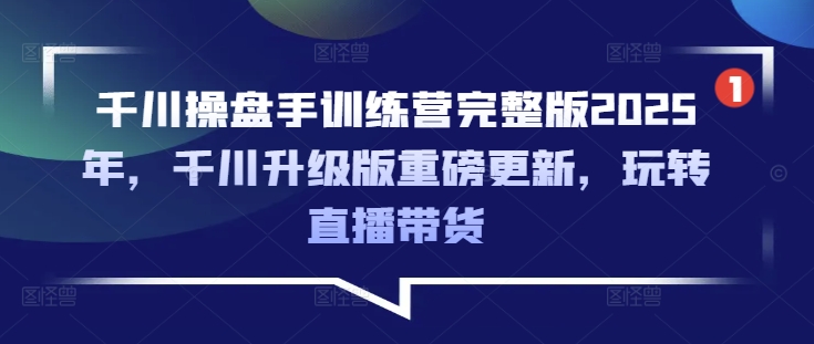 千川操盘手训练营完整版2025年，千川升级版重磅更新，玩转直播带货-创领云聚
