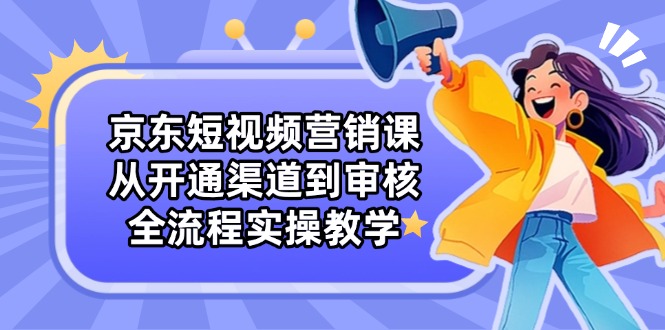 京东短视频营销课：从开通渠道到审核，全流程实操教学-创领云聚