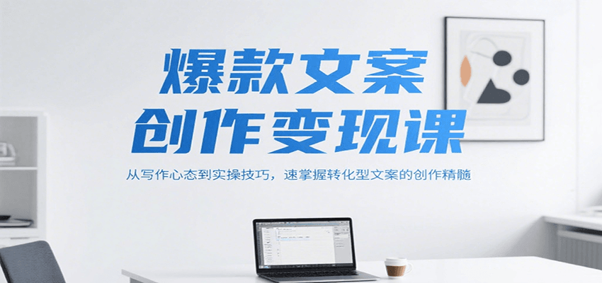 爆款文案创作变现课，从写作心态到实操技巧，速掌握转化型文案的创作精髓-创领云聚