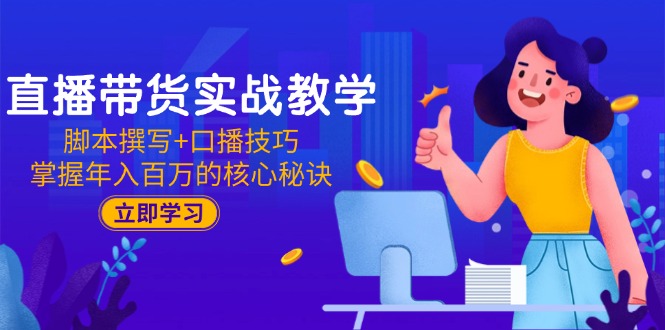 直播带货实战教学：脚本撰写+口播技巧，掌握年入百万的核心秘诀-创领云聚