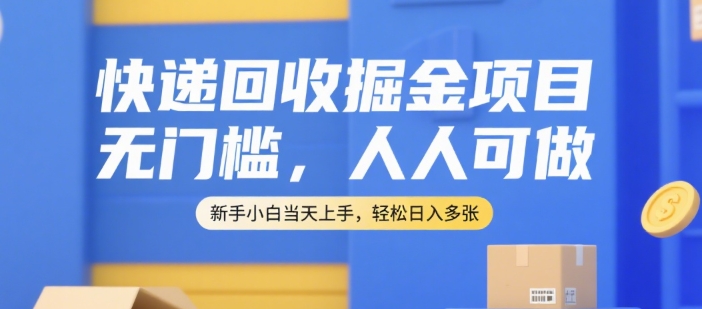 快递回收掘金项目，无门槛，人人可做，新手小白当天上手，轻松日入多张【揭秘】-创领云聚
