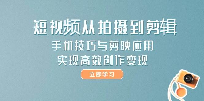 短视频从拍摄到剪辑，手机技巧与剪映应用，实现高效创作变现-创领云聚