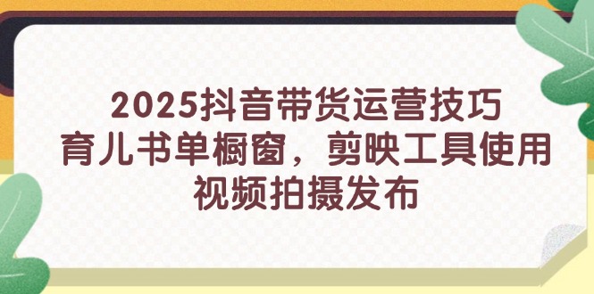 2025抖音带货运营技巧，育儿书单橱窗，剪映工具使用，视频拍摄发布-创领云聚