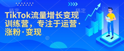 TikTok流量增长变现训练营，专注于运营·涨粉·变现-创领云聚