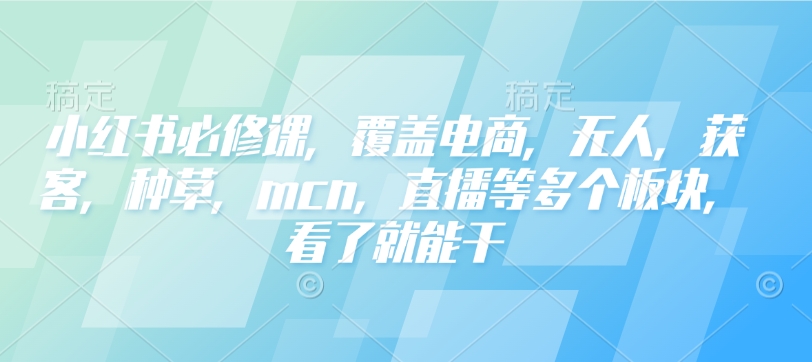 小红书必修课，覆盖电商，无人，获客，种草，mcn，直播等多个板块，看了就能干-创领云聚