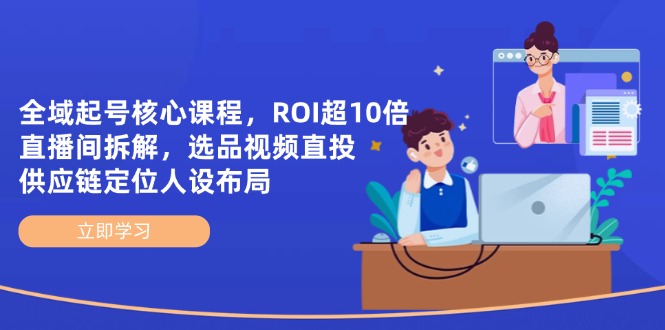全域起号核心课程，ROI超10倍直播间拆解，选品直投，供应链定位人设布局-创领云聚