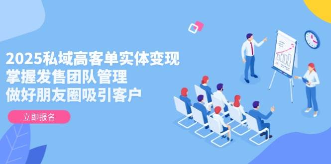 2025私域高客单实体变现，掌握发售团队管理，做好朋友圈吸引客户-创领云聚