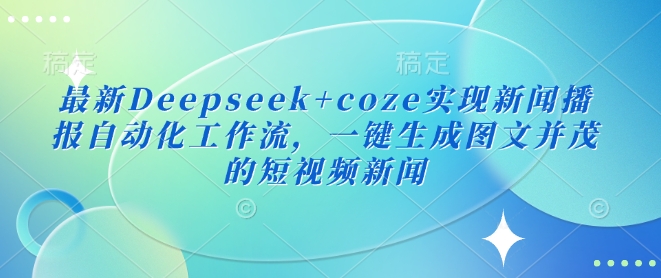 最新Deepseek+coze实现新闻播报自动化工作流，一键生成图文并茂的短视频新闻-创领云聚