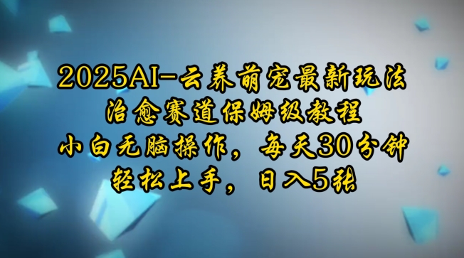 2025AI云养萌宠最新玩法，治愈赛道保姆级教程，小白无脑操作，每天30分钟，轻松上手，日入5张-创领云聚